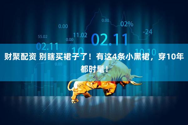 财聚配资 别瞎买裙子了！有这4条小黑裙，穿10年都时髦！