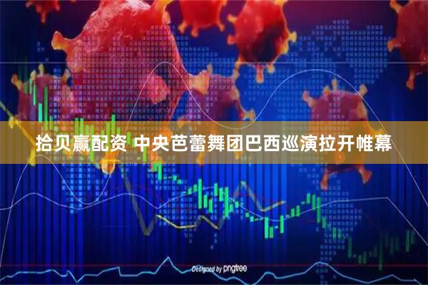 拾贝赢配资 中央芭蕾舞团巴西巡演拉开帷幕