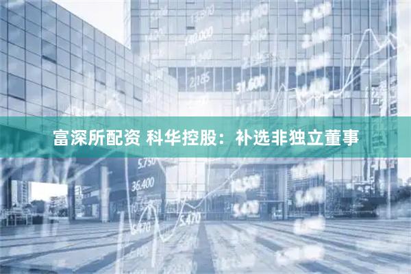 富深所配资 科华控股：补选非独立董事