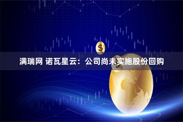 满瑞网 诺瓦星云：公司尚未实施股份回购
