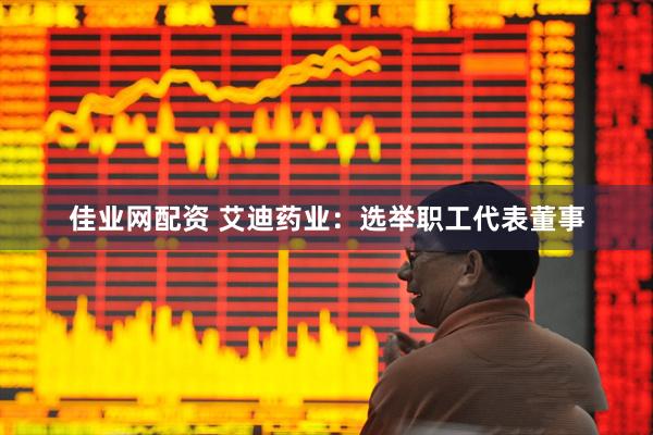 佳业网配资 艾迪药业：选举职工代表董事