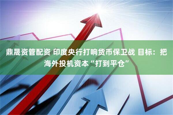 鼎晟资管配资 印度央行打响货币保卫战 目标：把海外投机资本“打到平仓”