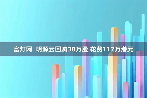 富灯网  明源云回购38万股 花费117万港元