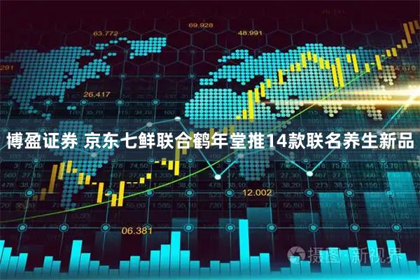 博盈证券 京东七鲜联合鹤年堂推14款联名养生新品