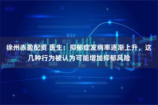 徐州赤盈配资 医生:抑郁症发病率逐渐上升,这几种行为被认为可能增加抑郁风险