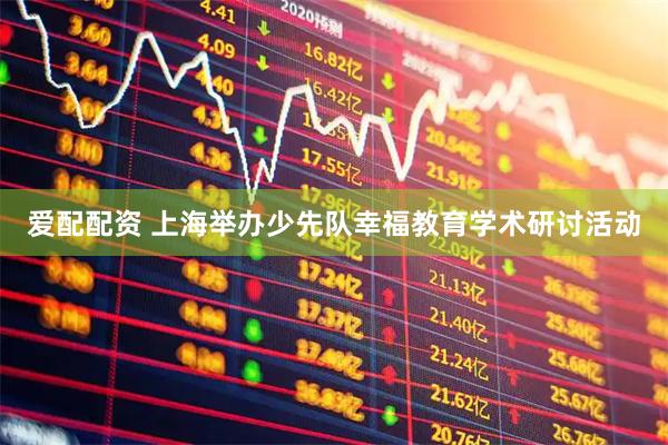 爱配配资 上海举办少先队幸福教育学术研讨活动