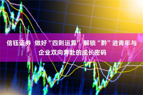 信钰证券 做好“四则运算” 解锁“黔”进青年与 企业双向奔赴的成长密码