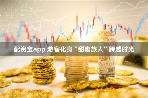 配资宝app 游客化身“甜蜜旅人”跨越时光