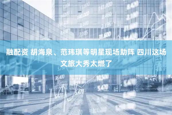 融配资 胡海泉、范玮琪等明星现场助阵 四川这场文旅大秀太燃了