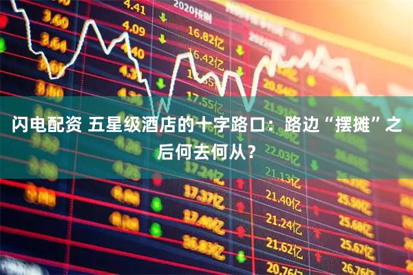 闪电配资 五星级酒店的十字路口：路边“摆摊”之后何去何从？
