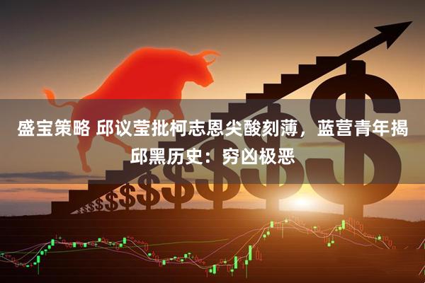 盛宝策略 邱议莹批柯志恩尖酸刻薄，蓝营青年揭邱黑历史：穷凶极恶