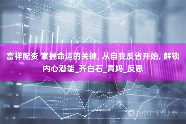 富祥配资 掌握命运的关键, 从自我反省开始, 解锁内心潜能_齐白石_高妈_反思