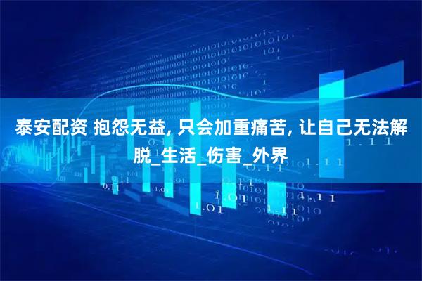 泰安配资 抱怨无益, 只会加重痛苦, 让自己无法解脱_生活_伤害_外界