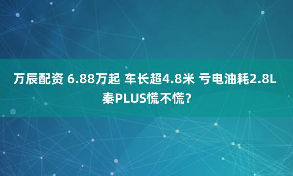 万辰配资 6.88万起 车长超4.8米 亏电油耗2.8L 秦PLUS慌不慌？