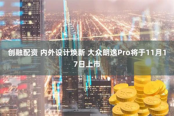 创融配资 内外设计焕新 大众朗逸Pro将于11月17日上市