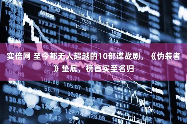 实倍网 至今都无人超越的10部谍战剧，《伪装者》垫底，榜首实至名归