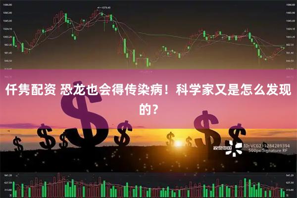 仟隽配资 恐龙也会得传染病！科学家又是怎么发现的？