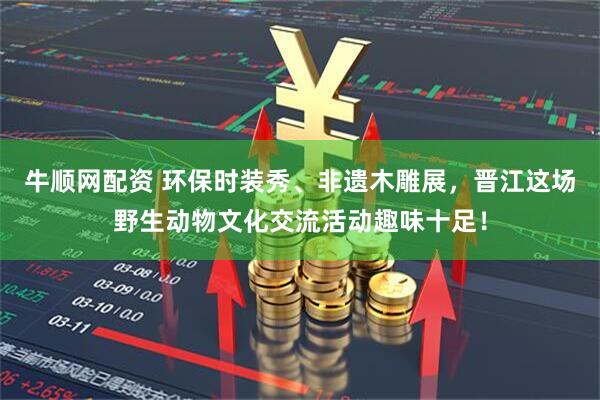 牛顺网配资 环保时装秀、非遗木雕展，晋江这场野生动物文化交流活动趣味十足！