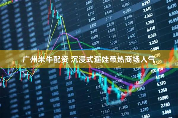 广州米牛配资 沉浸式遛娃带热商场人气