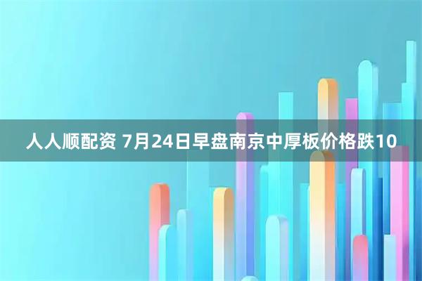 人人顺配资 7月24日早盘南京中厚板价格跌10