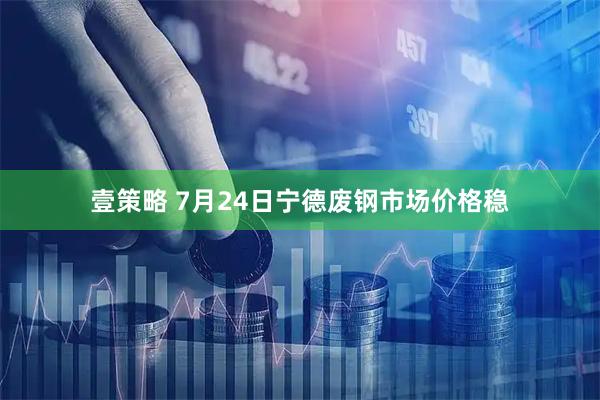壹策略 7月24日宁德废钢市场价格稳