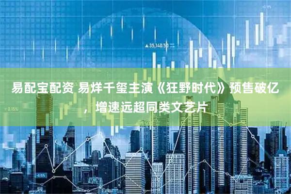 易配宝配资 易烊千玺主演《狂野时代》预售破亿，增速远超同类文艺片