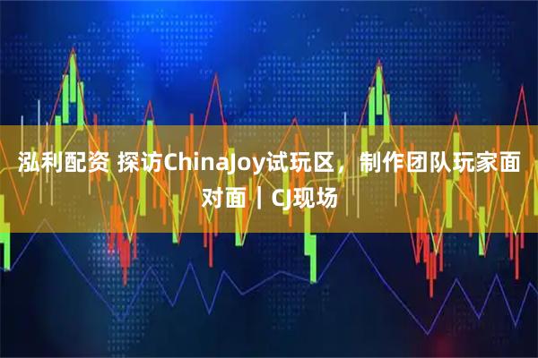 泓利配资 探访ChinaJoy试玩区，制作团队玩家面对面｜CJ现场