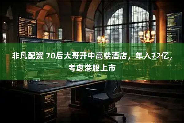非凡配资 70后大哥开中高端酒店，年入72亿，考虑港股上市