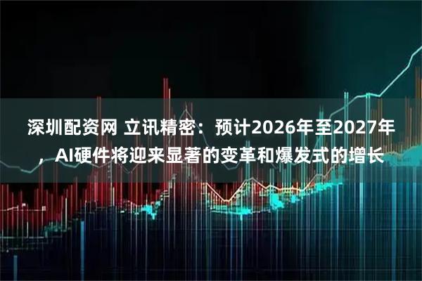 深圳配资网 立讯精密：预计2026年至2027年，AI硬件将迎来显著的变革和爆发式的增长