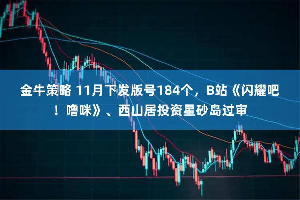 金牛策略 11月下发版号184个，B站《闪耀吧！噜咪》、西山居投资星砂岛过审