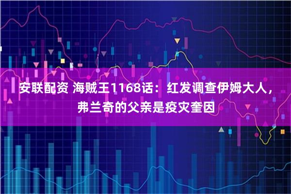 安联配资 海贼王1168话：红发调查伊姆大人，弗兰奇的父亲是疫灾奎因