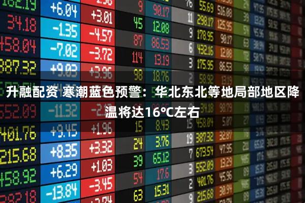 升融配资 寒潮蓝色预警：华北东北等地局部地区降温将达16℃左右