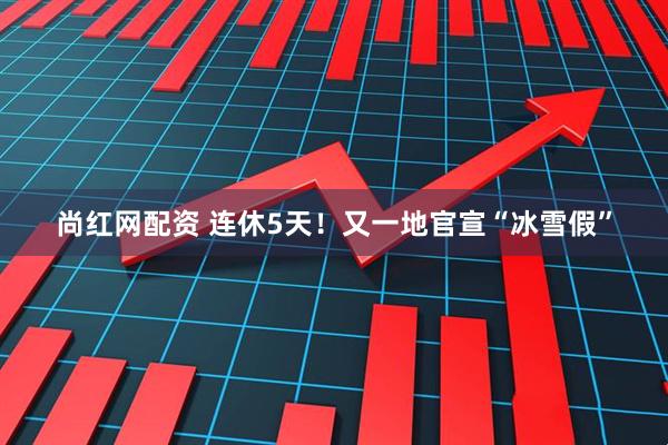 尚红网配资 连休5天！又一地官宣“冰雪假”