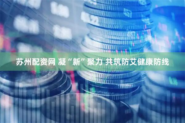 苏州配资网 凝“新”聚力 共筑防艾健康防线