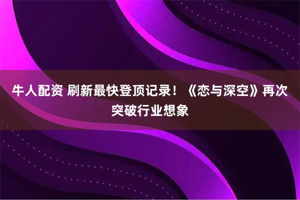 牛人配资 刷新最快登顶记录！《恋与深空》再次突破行业想象