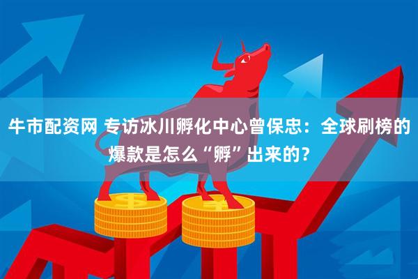 牛市配资网 专访冰川孵化中心曾保忠：全球刷榜的爆款是怎么“孵”出来的？
