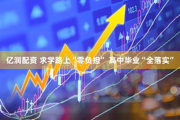 亿润配资 求学路上“零负担” 高中毕业“全落实”