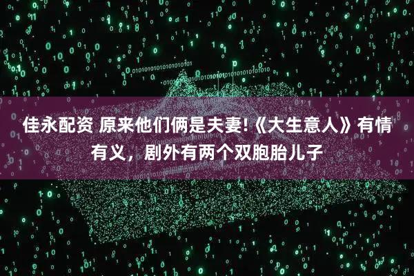 佳永配资 原来他们俩是夫妻!《大生意人》有情有义，剧外有两个双胞胎儿子