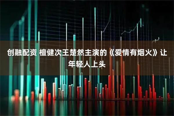 创融配资 檀健次王楚然主演的《爱情有烟火》让年轻人上头