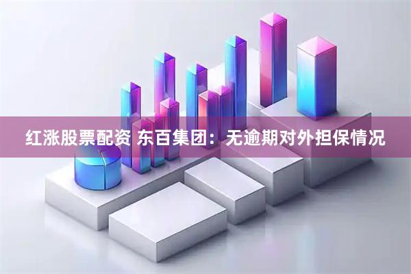 红涨股票配资 东百集团：无逾期对外担保情况