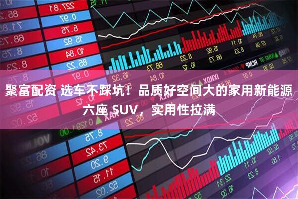 聚富配资 选车不踩坑！品质好空间大的家用新能源六座 SUV，实用性拉满