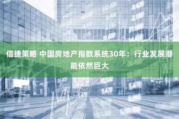 信捷策略 中国房地产指数系统30年：行业发展潜能依然巨大