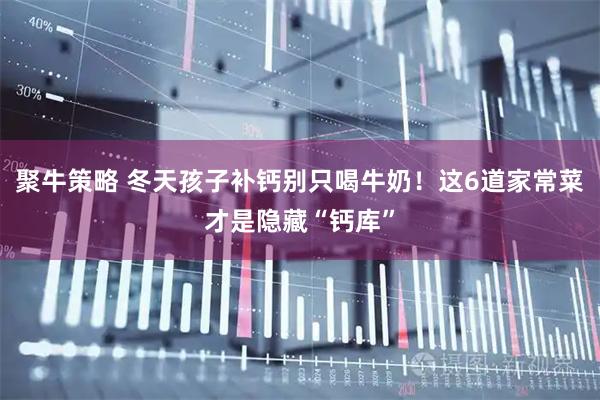 聚牛策略 冬天孩子补钙别只喝牛奶！这6道家常菜才是隐藏“钙库”