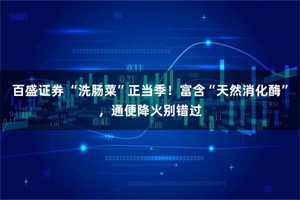 百盛证券 “洗肠菜”正当季！富含“天然消化酶”，通便降火别错过