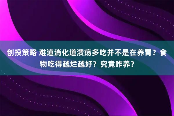 创投策略 难道消化道溃疡多吃并不是在养胃？食物吃得越烂越好？究竟咋养？
