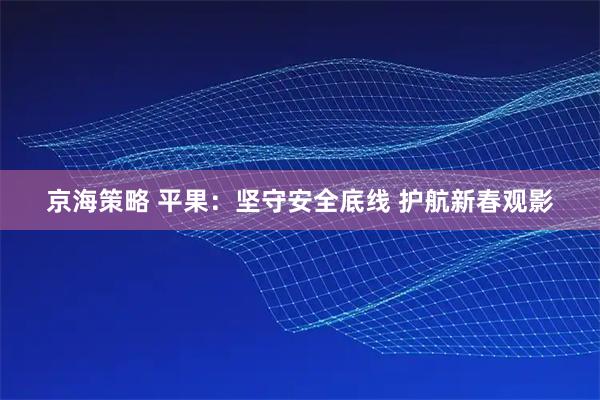 京海策略 平果：坚守安全底线 护航新春观影