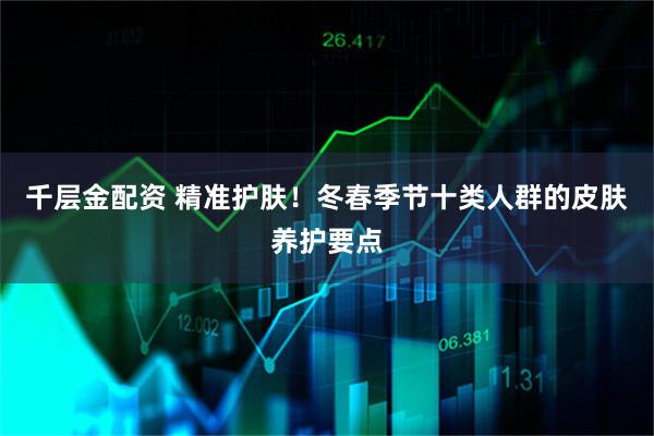千层金配资 精准护肤！冬春季节十类人群的皮肤养护要点