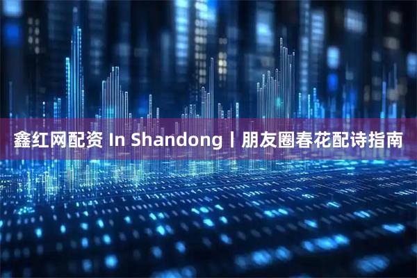 鑫红网配资 In Shandong丨朋友圈春花配诗指南