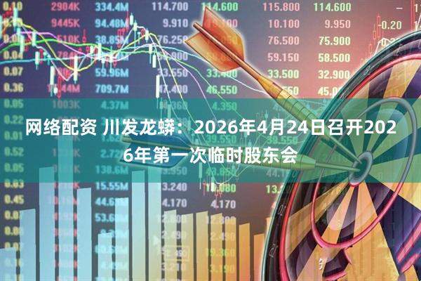 网络配资 川发龙蟒：2026年4月24日召开2026年第一次临时股东会