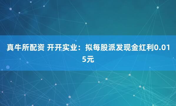 真牛所配资 开开实业：拟每股派发现金红利0.015元
